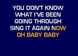 YOU DON'T KNOW
WHAT I'VE BEEN
GOING THROUGH

SING IT AGAIN NOW
0H BABY BABY