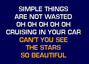 SIMPLE THINGS
ARE NOT WASTED
0H 0H 0H 0H 0H
CRUISING IN YOUR CAR
CAN'T YOU SEE
THE STARS
SO BEAUTIFUL