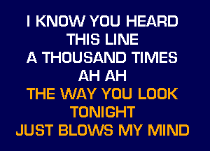 I KNOW YOU HEARD
THIS LINE
A THOUSAND TIMES
AH AH
THE WAY YOU LOOK
TONIGHT
JUST BLOWS MY MIND