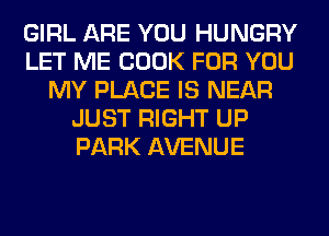 GIRL ARE YOU HUNGRY
LET ME COOK FOR YOU
MY PLACE IS NEAR
JUST RIGHT UP
PARK AVENUE