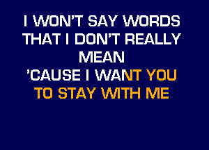 I WONIT SAY WORDS
THAT I DDNIT REALLY
MEAN
'CAUSE I WANT YOU
TO STAY INITH ME