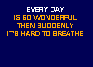 EVERY DAY
IS SO WONDERFUL
THEN SUDDENLY
ITS HARD TO BREATHE