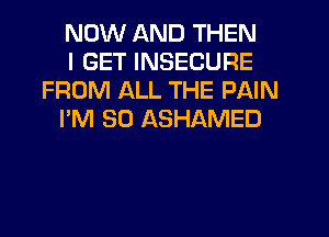 NOW AND THEN

I GET INSECURE
FROM ALL THE PAIN

I'M SO ASHAMED