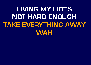 LIVING MY LIFE'S
NOT HARD ENOUGH
TAKE EVERYTHING AWAY
WAH