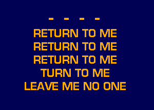 RETURN TO ME

RETURN TO ME

RETURN TO ME
TURN TO ME

LEAVE ME NO ONE l