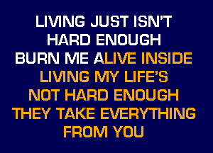 LIVING JUST ISN'T
HARD ENOUGH
BURN ME ALIVE INSIDE
LIVING MY LIFE'S
NOT HARD ENOUGH
THEY TAKE EVERYTHING
FROM YOU