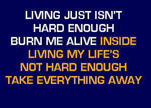 LIVING JUST ISN'T
HARD ENOUGH
BURN ME ALIVE INSIDE
LIVING MY LIFE'S
NOT HARD ENOUGH
TAKE EVERYTHING AWAY