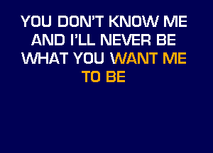 YOU DON'T KNOW ME
AND I'LL NEVER BE
WHAT YOU WANT ME
TO BE