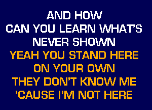 AND HOW
CAN YOU LEARN WHATS
NEVER SHOWN
YEAH YOU STAND HERE
ON YOUR OWN
THEY DON'T KNOW ME
'CAUSE I'M NOT HERE