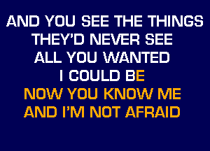 AND YOU SEE THE THINGS
THEY'D NEVER SEE
ALL YOU WANTED

I COULD BE
NOW YOU KNOW ME
AND I'M NOT AFRAID