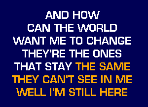 AND HOW
CAN THE WORLD
WANT ME TO CHANGE
THEY'RE THE ONES
THAT STAY THE SAME
THEY CAN'T SEE IN ME
WELL I'M STILL HERE
