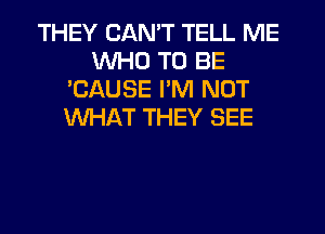 THEY CAN'T TELL ME
WHO TO BE
'CAUSE I'M NOT
WHAT THEY SEE