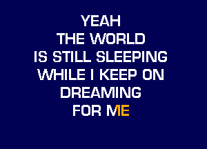 YEAH
THE WORLD
IS STILL SLEEPING

WHILE I KEEP ON
DREAMING
FOR ME