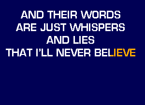 AND THEIR WORDS
ARE JUST VVHISPERS
AND LIES
THAT I'LL NEVER BELIEVE