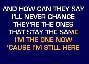 AND HOW CAN THEY SAY
I'LL NEVER CHANGE
THEY'RE THE ONES

THAT STAY THE SAME
I'M THE ONE NOW
'CAUSE I'M STILL HERE