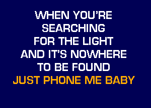 WHEN YOU'RE
SEARCHING
FOR THE LIGHT
AND ITS NOUVHERE
TO BE FOUND
JUST PHONE ME BABY