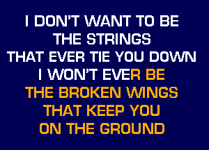 I DON'T WANT TO BE

THE STRINGS
THAT EVER TIE YOU DOWN

I WON'T EVER BE
THE BROKEN WINGS
THAT KEEP YOU
ON THE GROUND