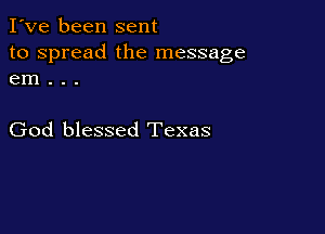 I've been sent
to spread the message
em . . .

God blessed Texas