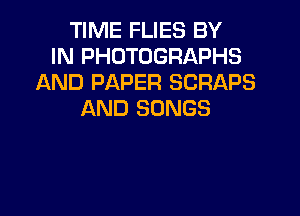 TIME FLIES BY
IN PHOTOGRAPHS
AND PAPER SCRAPS

AND SONGS