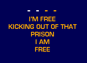 I'M FREE
KICKING OUT OF THAT

PRISON
I AM
FREE