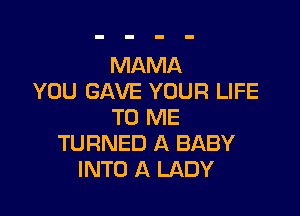 MAMA
YOU GAVE YOUR LIFE

TO ME
TURNED A BABY
INTO A LADY