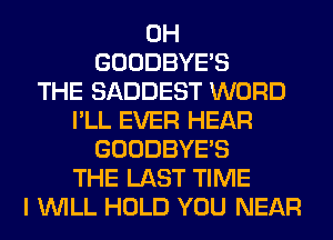 0H
GOODBYES
THE SADDEST WORD
I'LL EVER HEAR
GOODBYES
THE LAST TIME
I WILL HOLD YOU NEAR