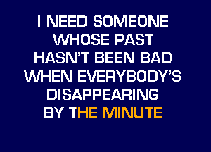 I NEED SOMEONE
WHOSE PAST
HASMT BEEN BAD
WHEN EVERYBODY'S
DISAPPEARING
BY THE MINUTE