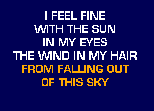 I FEEL FINE
WITH THE SUN
IN MY EYES
THE WIND IN MY HAIR
FROM FALLING OUT
OF THIS SKY