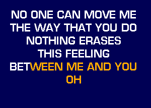 NO ONE CAN MOVE ME
THE WAY THAT YOU DO
NOTHING ERASES
THIS FEELING
BETWEEN ME AND YOU
0H