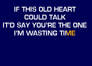 IF THIS OLD HEART
COULD TALK
ITD SAY YOU'RE THE ONE
I'M WASTING TIME