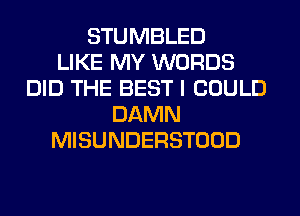 STUMBLED
LIKE MY WORDS
DID THE BEST I COULD
DAMN
MISUNDERSTOOD