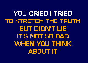 YOU CRIED I TRIED
TO STRETCH THE TRUTH
BUT DIDN'T LIE
ITS NOT SO BAD
WHEN YOU THINK
ABOUT IT