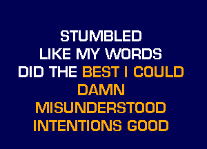 STUMBLED
LIKE MY WORDS
DID THE BEST I COULD
DAMN
MISUNDERSTOOD
INTENTIONS GOOD