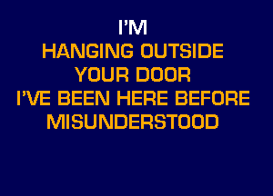 I'M
HANGING OUTSIDE
YOUR DOOR
I'VE BEEN HERE BEFORE
MISUNDERSTOOD