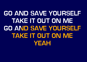 GO AND SAVE YOURSELF
TAKE IT OUT ON ME
GO AND SAVE YOURSELF
TAKE IT OUT ON ME
YEAH