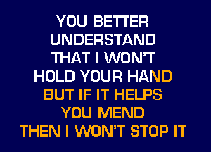 YOU BETTER
UNDERSTAND
THAT I WON'T

HOLD YOUR HAND
BUT IF IT HELPS
YOU MEND
THEN I WON'T STOP IT