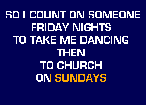 SO I COUNT 0N SOMEONE
FRIDAY NIGHTS
TO TAKE ME DANCING
THEN
T0 CHURCH
0N SUNDAYS