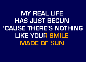 MY REAL LIFE
HAS JUST BEGUN
'CAUSE THERE'S NOTHING
LIKE YOUR SMILE
MADE OF SUN