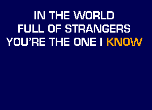 IN THE WORLD
FULL OF STRANGERS
YOU'RE THE ONE I KNOW