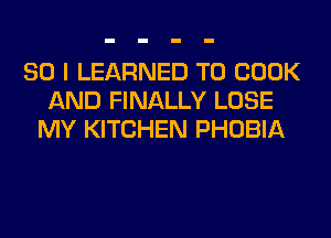 SO I LEARNED TO BOOK
AND FINALLY LOSE
MY KITCHEN PHOBIA