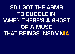 SO I GOT THE ARMS
T0 CUDDLE IN
WHEN THERE'S A GHOST
OR A MUSE
THAT BRINGS INSOMNIA