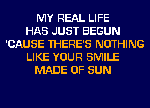 MY REAL LIFE
HAS JUST BEGUN
'CAUSE THERE'S NOTHING
LIKE YOUR SMILE
MADE OF SUN