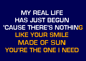 MY REAL LIFE
HAS JUST BEGUN
'CAUSE THERE'S NOTHING
LIKE YOUR SMILE

MADE OF SUN
YOU'RE THE ONE I NEED