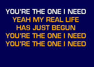 YOU'RE THE ONE I NEED
YEAH MY REAL LIFE
HAS JUST BEGUN
YOU'RE THE ONE I NEED
YOU'RE THE ONE I NEED