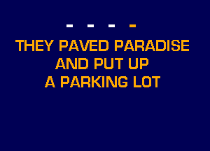 THEY PAVED PARADISE
AND PUT UP

A PARKING LOT