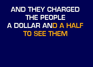 AND THEY CHARGED
THE PEOPLE
A DOLLAR AND A HALF
TO SEE THEM