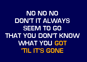 N0 N0 N0
DON'T IT ALWAYS
SEEM TO GO
THAT YOU DON'T KNOW
WHAT YOU GOT
'TIL ITS GONE