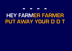 HEY FARMER FARMER
PUT AWAY YOUR D D T