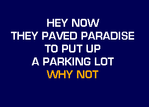 HEY NOW
THEY PAVED PARADISE
TO PUT UP

A PARKING LOT
WHY NOT