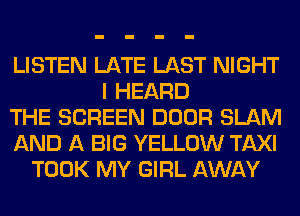 LISTEN LATE LAST NIGHT
I HEARD
THE SCREEN DOOR SLAM
AND A BIG YELLOW TAXI
TOOK MY GIRL AWAY